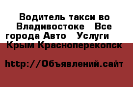 Водитель такси во Владивостоке - Все города Авто » Услуги   . Крым,Красноперекопск